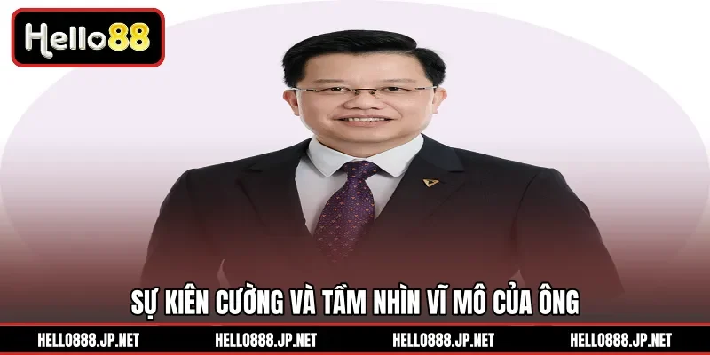 Sự kiên cường và tầm nhìn vĩ mô của ông 