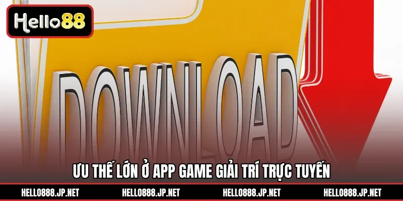 Ưu thế lớn ở app game giải trí trực tuyến 